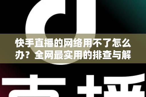 快手直播的网络用不了怎么办？全网最实用的排查与解决指南