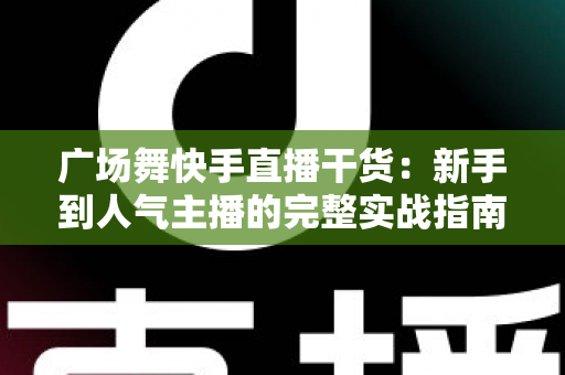 广场舞快手直播干货：新手到人气主播的完整实战指南