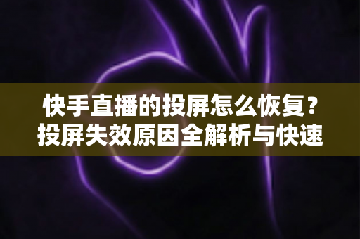 快手直播的投屏怎么恢复？投屏失效原因全解析与快速修复实用指南
