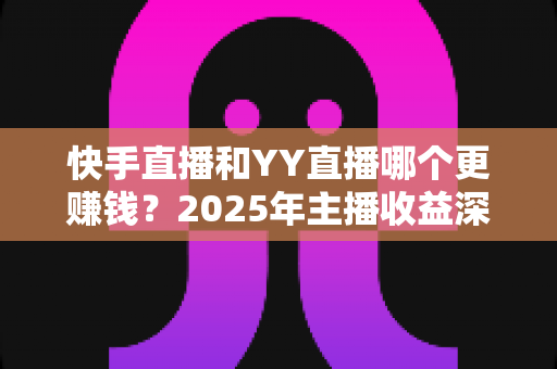 快手直播和YY直播哪个更赚钱?2025年主播收益深度对比分析与平台选择指南 快手直播和YY直播哪个更赚钱?2025年主播收益深度对比分析与平台选择指南