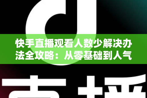 快手直播观看人数少解决办法全攻略:从零基础到人气主播的实用指南 快手直播观看人数少解决办法全攻略:从零基础到人气主播的实用指南