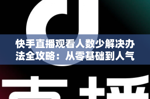 快手直播观看人数少解决办法全攻略:从零基础到人气主播的实用指南 快手直播观看人数少解决办法全攻略:从零基础到人气主播的实用指南