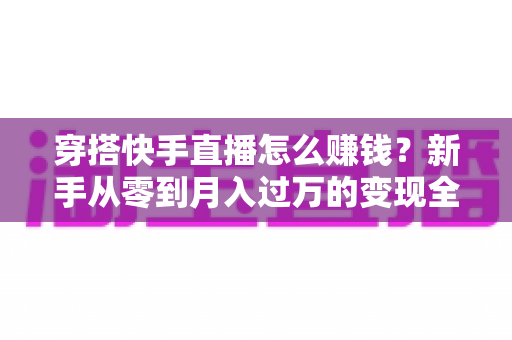 穿搭快手直播怎么赚钱？新手从零到月入过万的变现全攻略与实战技巧