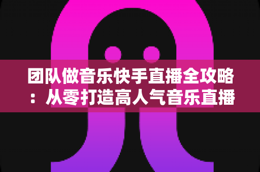 团队做音乐快手直播全攻略:从零打造高人气音乐直播团队的实战指南 团队做音乐快手直播全攻略:从零打造高人气音乐直播团队的实战指南