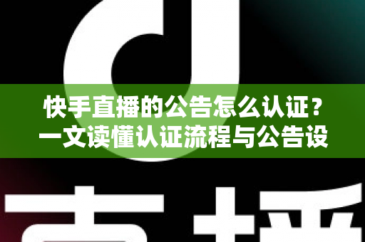 快手直播的公告怎么认证？一文读懂认证流程与公告设置全攻略