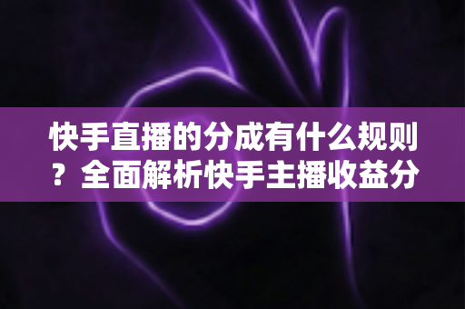 快手直播的分成有什么规则？全面解析快手主播收益分成比例、提现流程与增收技巧
