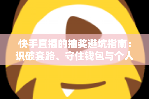 快手直播的抽奖避坑指南：识破套路、守住钱包与个人信息的实用攻略
