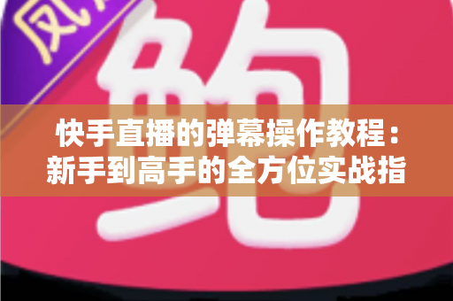 快手直播的弹幕操作教程：新手到高手的全方位实战指南