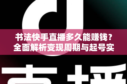 书法快手直播多久能赚钱？全面解析变现周期与起号实战指南