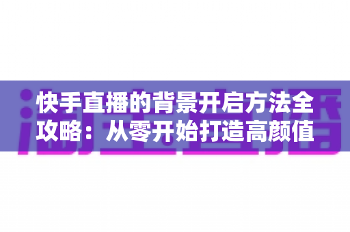 快手直播的背景开启方法全攻略：从零开始打造高颜值直播间