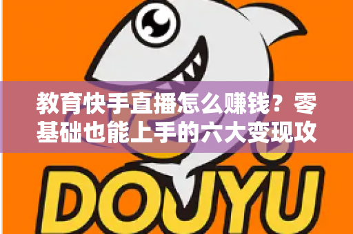 教育快手直播怎么赚钱？零基础也能上手的六大变现攻略与实战指南