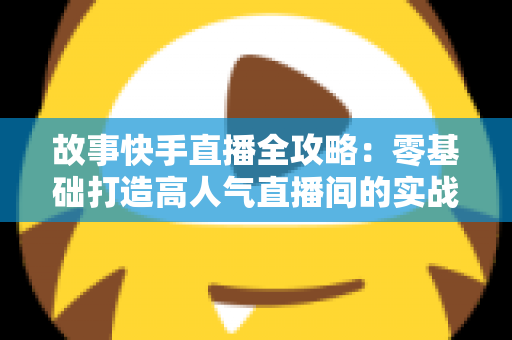 故事快手直播全攻略：零基础打造高人气直播间的实战指南
