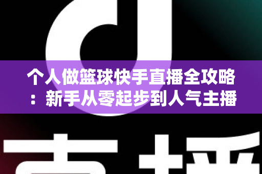 个人做篮球快手直播全攻略：新手从零起步到人气主播的实战指南