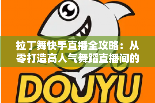 拉丁舞快手直播全攻略：从零打造高人气舞蹈直播间的实战指南