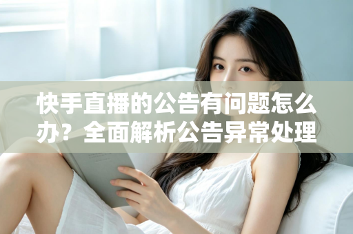 快手直播的公告有问题怎么办？全面解析公告异常处理方法与实用解决方案