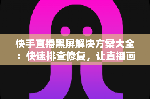 快手直播黑屏解决方案大全:快速排查修复,让直播画面恢复正常显示 快手直播黑屏解决方案大全:快速排查修复,让直播画面恢复正常显示