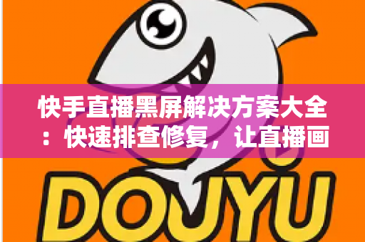 快手直播黑屏解决方案大全:快速排查修复,让直播画面恢复正常显示 快手直播黑屏解决方案大全:快速排查修复,让直播画面恢复正常显示