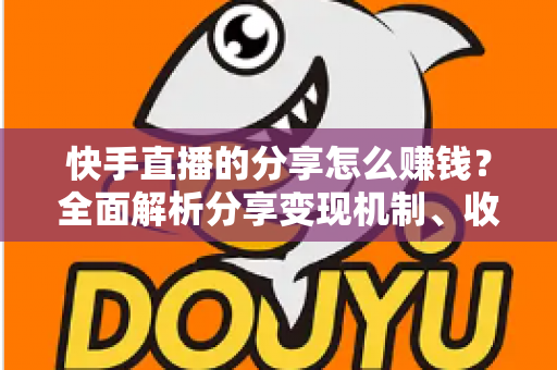 快手直播的分享怎么赚钱？全面解析分享变现机制、收益来源与实用技巧指南