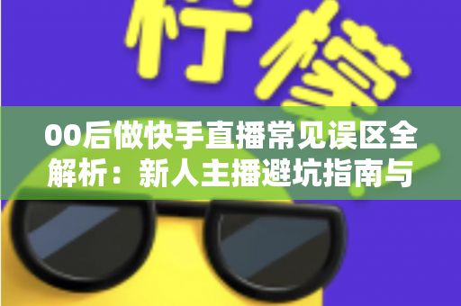 00后做快手直播常见误区全解析：新人主播避坑指南与高效涨粉变现攻略