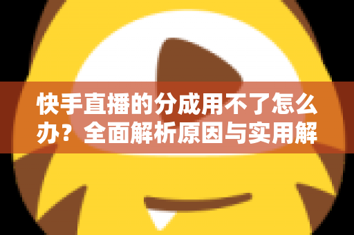 快手直播的分成用不了怎么办？全面解析原因与实用解决方法