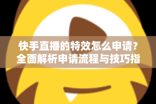 快手直播的特效怎么申请？全面解析申请流程与技巧指南