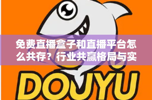 免费直播盒子和直播平台怎么共存?行业共赢格局与实用策略全解析 免费直播盒子和直播平台怎么共存?行业共赢格局与实用策略全解析
