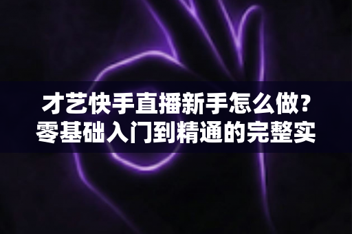 才艺快手直播新手怎么做?零基础入门到精通的完整实战指南 才艺快手直播新手怎么做?零基础入门到精通的完整实战指南