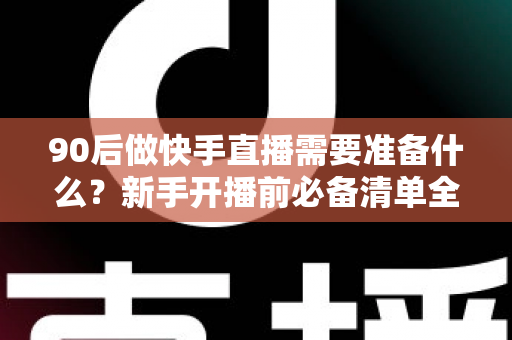 90后做快手直播需要准备什么?新手开播前必备清单全解析 90后做快手直播需要准备什么?新手开播前必备清单全解析