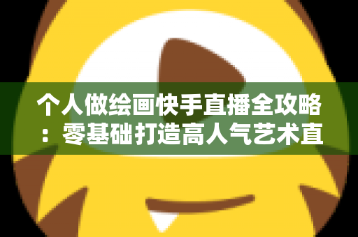 个人做绘画快手直播全攻略：零基础打造高人气艺术直播间的实用指南