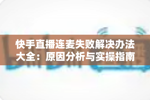 快手直播连麦失败解决办法大全：原因分析与实操指南一次讲透