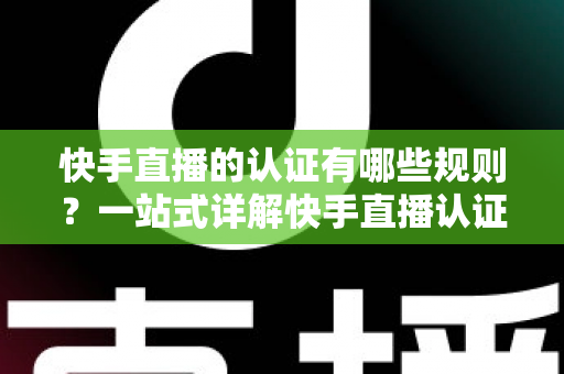 快手直播的认证有哪些规则？一站式详解快手直播认证条件、流程与避坑指南