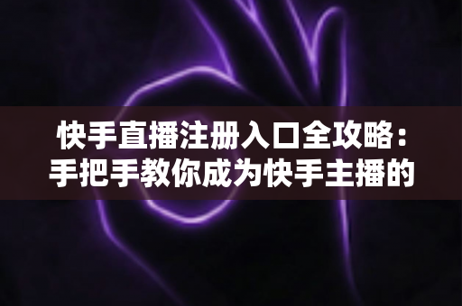 快手直播注册入口全攻略：手把手教你成为快手主播的完整指南