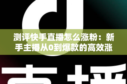 测评快手直播怎么涨粉：新手主播从0到爆款的高效涨粉方法实测全解析