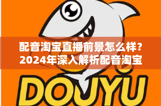配音淘宝直播前景怎么样？2024年深入解析配音淘宝直播的职业机遇与赚钱潜力