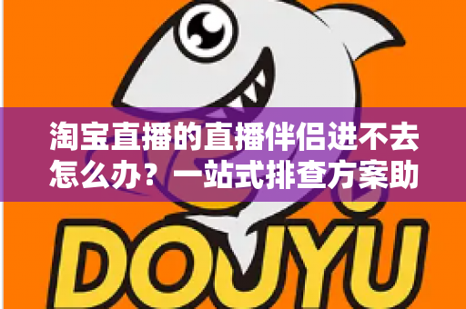 淘宝直播的直播伴侣进不去怎么办？一站式排查方案助你快速恢复直播