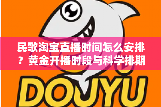 民歌淘宝直播时间怎么安排？黄金开播时段与科学排期策略全解析
