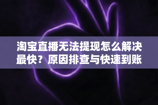 淘宝直播无法提现怎么解决最快？原因排查与快速到账全攻略