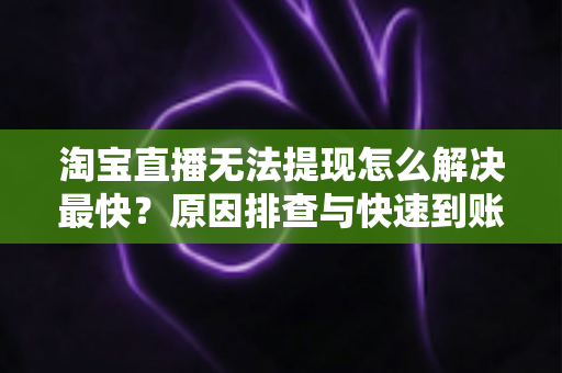 淘宝直播无法提现怎么解决最快？原因排查与快速到账全攻略