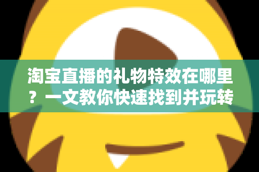 淘宝直播的礼物特效在哪里？一文教你快速找到并玩转直播间互动特效