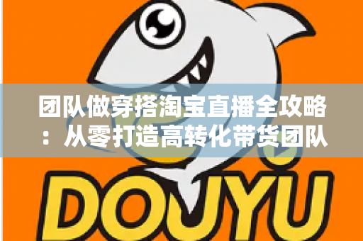 团队做穿搭淘宝直播全攻略:从零打造高转化带货团队的实战指南 团队做穿搭淘宝直播全攻略:从零打造高转化带货团队的实战指南