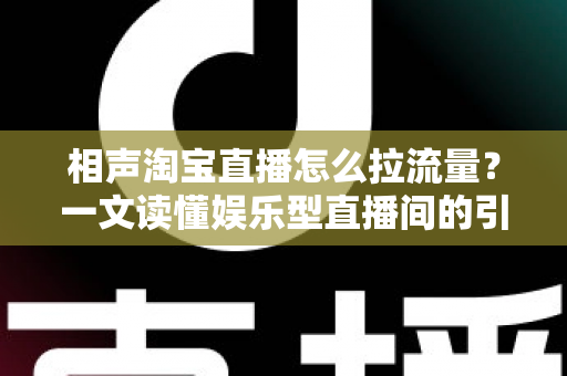 相声淘宝直播怎么拉流量？一文读懂娱乐型直播间的引流密码