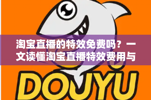 淘宝直播的特效免费吗？一文读懂淘宝直播特效费用与使用技巧全指南