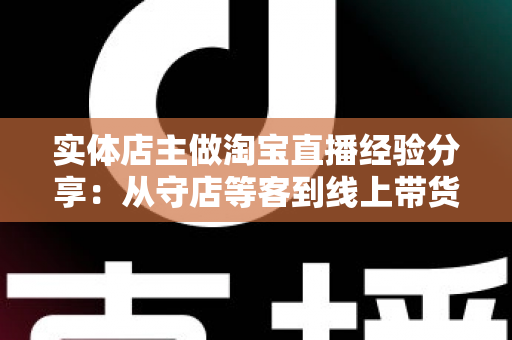 实体店主做淘宝直播经验分享:从守店等客到线上带货的转型实战指南 实体店主做淘宝直播经验分享:从守店等客到线上带货的转型实战指南