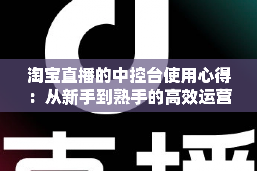 淘宝直播的中控台使用心得：从新手到熟手的高效运营实战指南