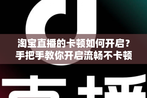 淘宝直播的卡顿如何开启？手把手教你开启流畅不卡顿的淘宝直播体验