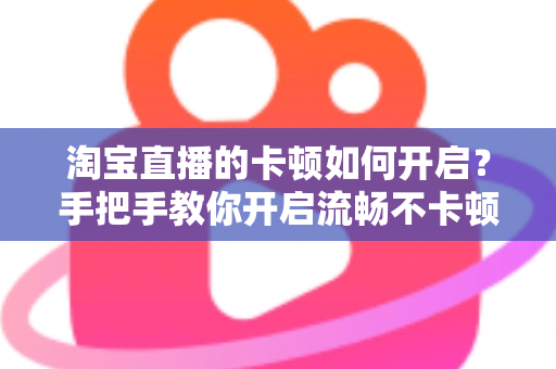 淘宝直播的卡顿如何开启？手把手教你开启流畅不卡顿的淘宝直播体验