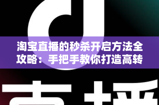 淘宝直播的秒杀开启方法全攻略:手把手教你打造高转化直播间秒杀活动,轻松引爆店铺销量 淘宝直播的秒杀开启方法全攻略:手把手教你打造高转化直播间秒杀活动,轻松引爆店铺销量
