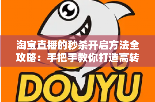 淘宝直播的秒杀开启方法全攻略：手把手教你打造高转化直播间秒杀活动，轻松引爆店铺销量