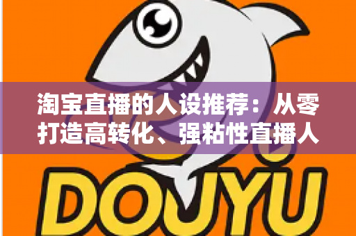淘宝直播的人设推荐:从零打造高转化、强粘性直播人设的全攻略 淘宝直播的人设推荐:从零打造高转化、强粘性直播人设的全攻略