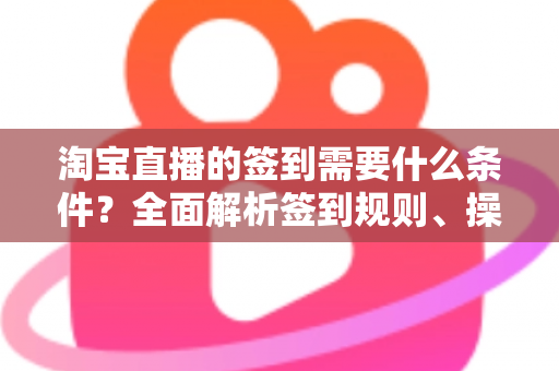 淘宝直播的签到需要什么条件?全面解析签到规则、操作步骤与奖励机制 淘宝直播的签到需要什么条件?全面解析签到规则、操作步骤与奖励机制